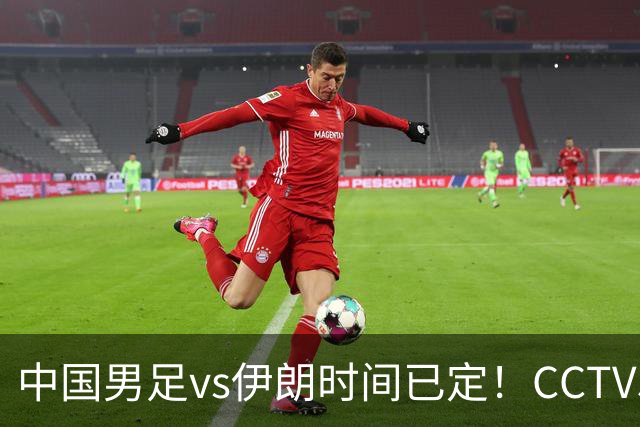 中国男足vs伊朗时间已定！CCTV5直播，力争两连胜