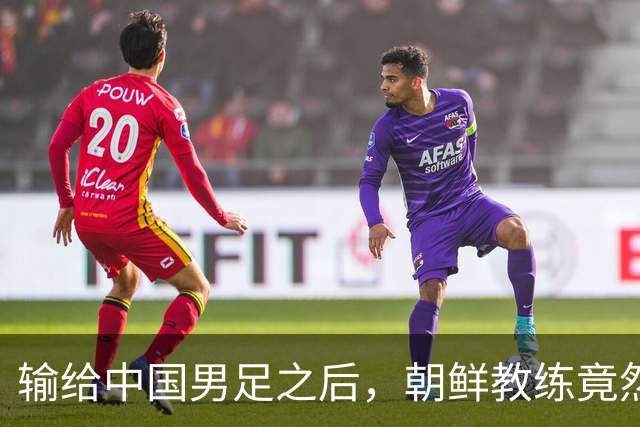 输给中国男足之后，朝鲜教练竟然说了一句比赢球更让人意外的话，格局不一般