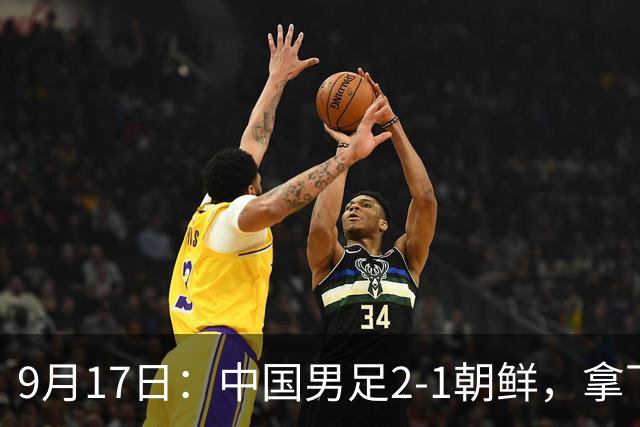 9月17日：中国男足2-1朝鲜，拿下开门红，这一战解锁一大奖励